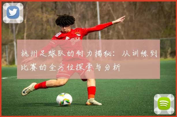 杭州足球队的耐力揭秘：从训练到比赛的全方位探索与分析