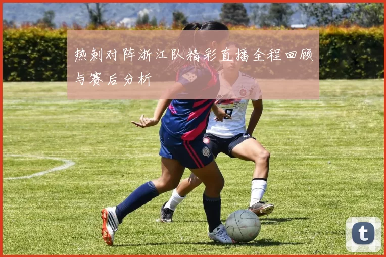 热刺对阵浙江队精彩直播全程回顾与赛后分析