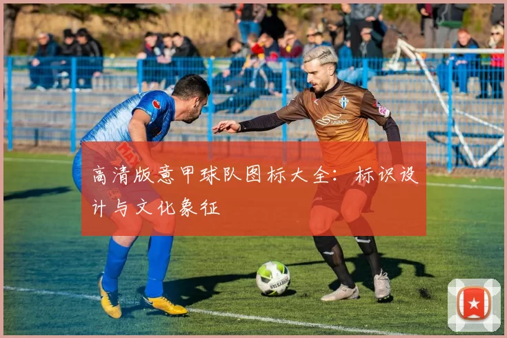 高清版意甲球队图标大全：标识设计与文化象征