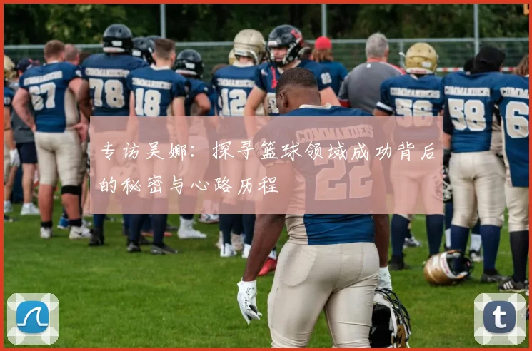 专访吴娜：探寻篮球领域成功背后的秘密与心路历程