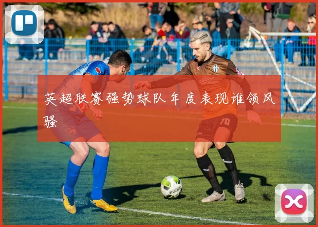 英超联赛强势球队年度表现谁领风骚