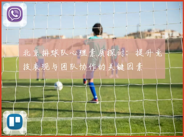 北京排球队心理素质探讨：提升竞技表现与团队协作的关键因素