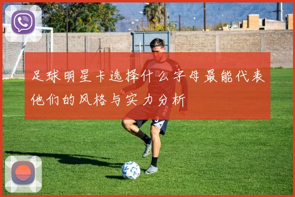 足球明星卡选择什么字母最能代表他们的风格与实力分析