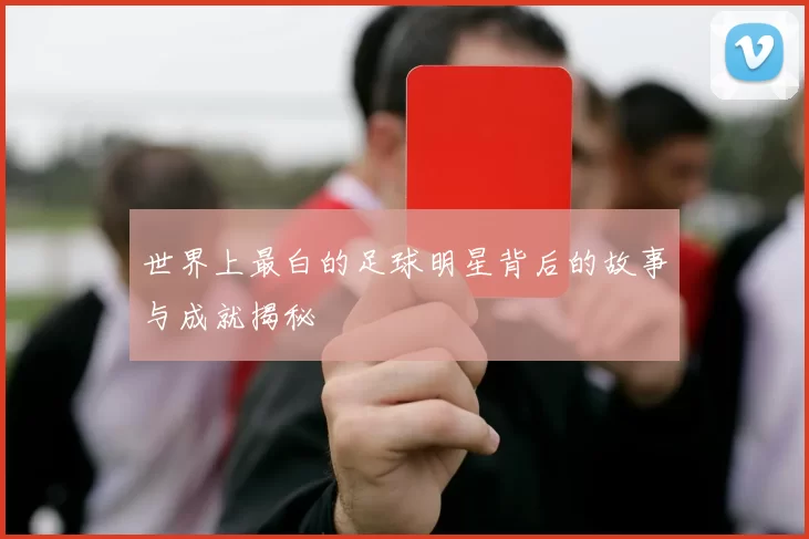 世界上最白的足球明星背后的故事与成就揭秘