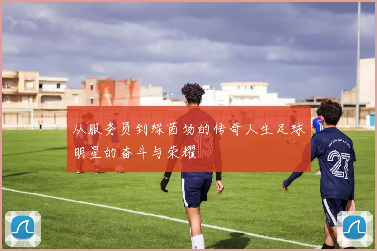 从服务员到绿茵场的传奇人生足球明星的奋斗与荣耀