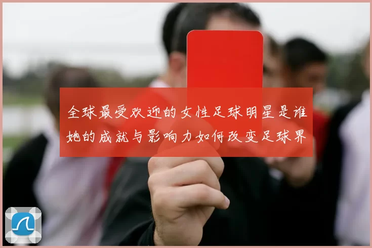 全球最受欢迎的女性足球明星是谁她的成就与影响力如何改变足球界
