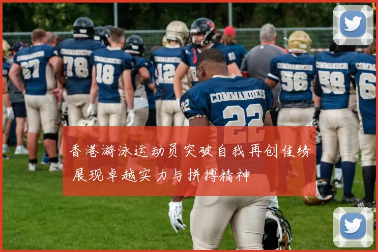 香港游泳运动员突破自我再创佳绩 展现卓越实力与拼搏精神