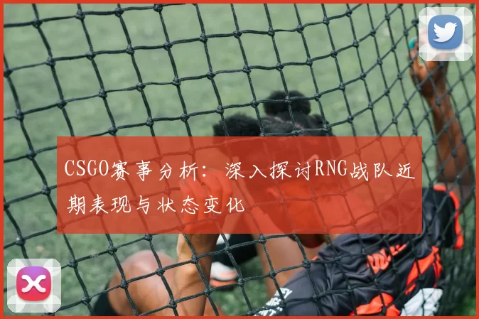 CSGO赛事分析：深入探讨RNG战队近期表现与状态变化