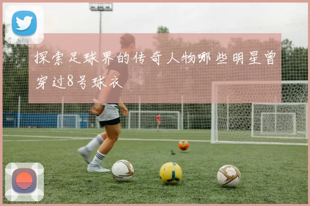 探索足球界的传奇人物哪些明星曾穿过8号球衣