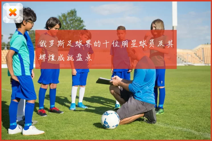 俄罗斯足球界的十位明星球员及其辉煌成就盘点