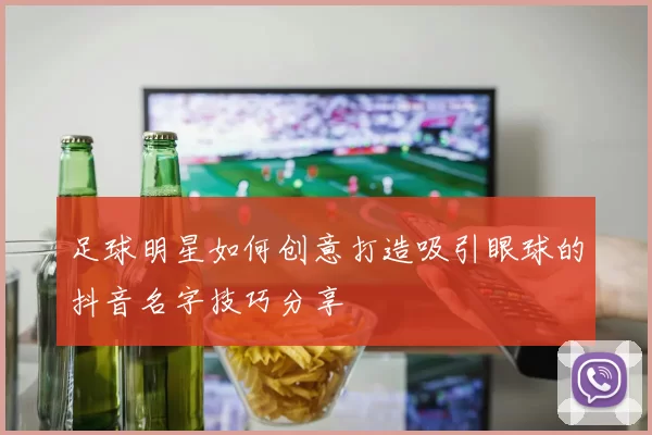 足球明星如何创意打造吸引眼球的抖音名字技巧分享