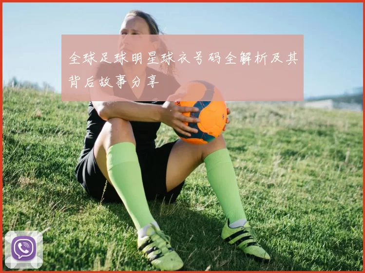 全球足球明星球衣号码全解析及其背后故事分享