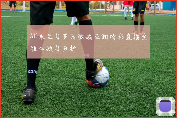 AC米兰与罗马激战正酣精彩直播全程回顾与分析