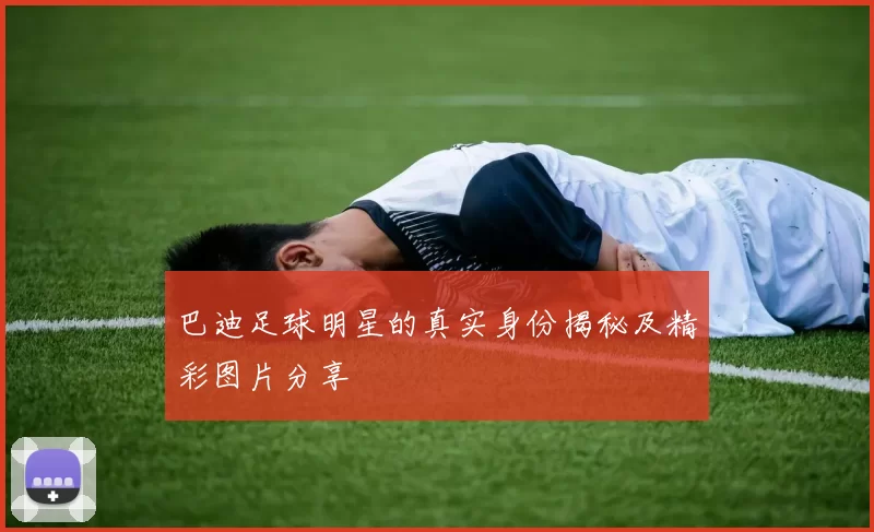 巴迪足球明星的真实身份揭秘及精彩图片分享