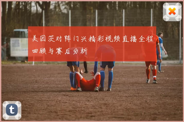 美因茨对阵门兴精彩视频直播全程回顾与赛后分析