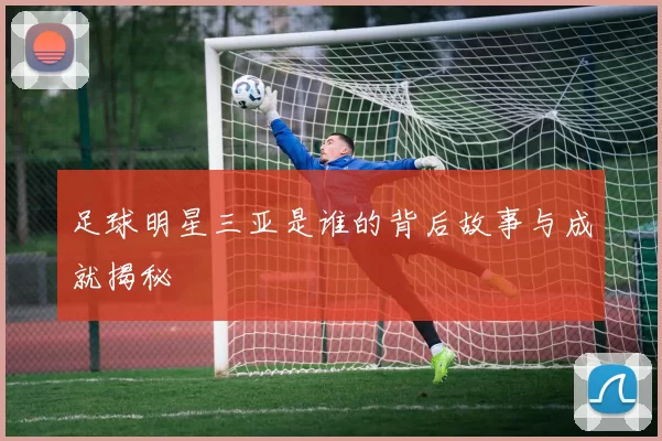 足球明星三亚是谁的背后故事与成就揭秘