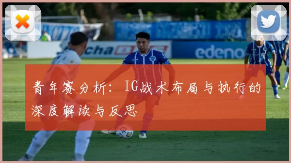 青年赛分析：IG战术布局与执行的深度解读与反思