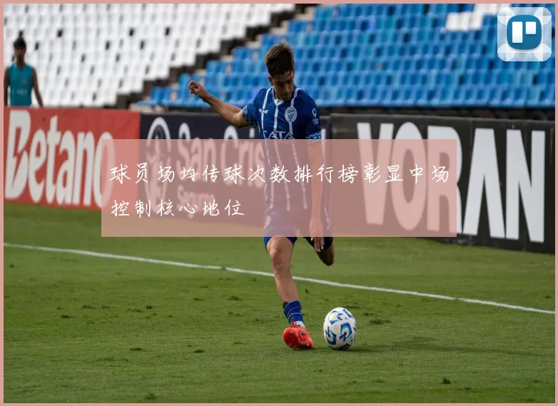 球员场均传球次数排行榜彰显中场控制核心地位