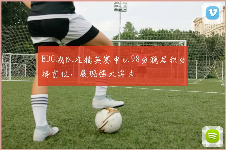 EDG战队在精英赛中以98分稳居积分榜首位，展现强大实力