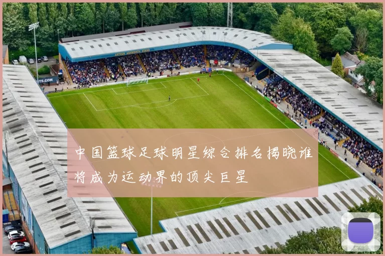 中国篮球足球明星综合排名揭晓谁将成为运动界的顶尖巨星