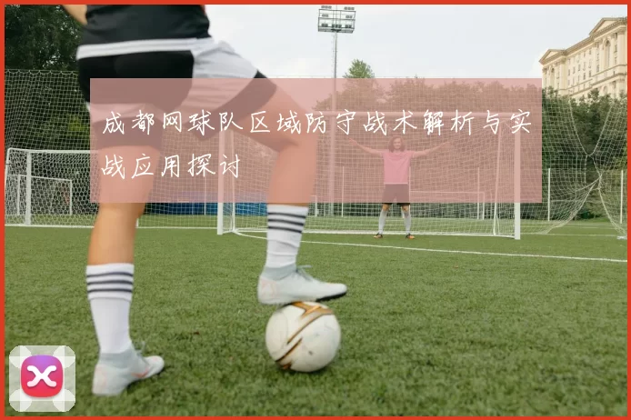 成都网球队区域防守战术解析与实战应用探讨