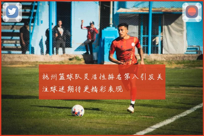 杭州篮球队灵活性排名第八引发关注球迷期待更精彩表现
