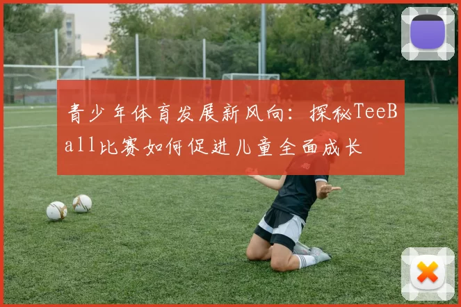 青少年体育发展新风向：探秘TeeBall比赛如何促进儿童全面成长