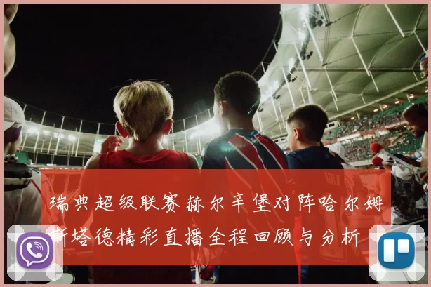瑞典超级联赛赫尔辛堡对阵哈尔姆斯塔德精彩直播全程回顾与分析