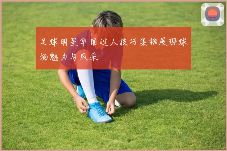 足球明星华丽过人技巧集锦展现球场魅力与风采