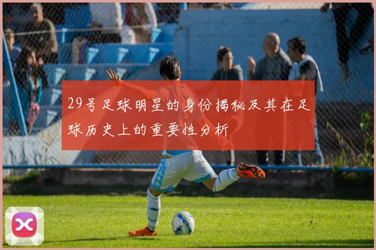 29号足球明星的身份揭秘及其在足球历史上的重要性分析