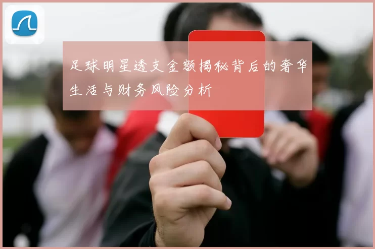 足球明星透支金额揭秘背后的奢华生活与财务风险分析