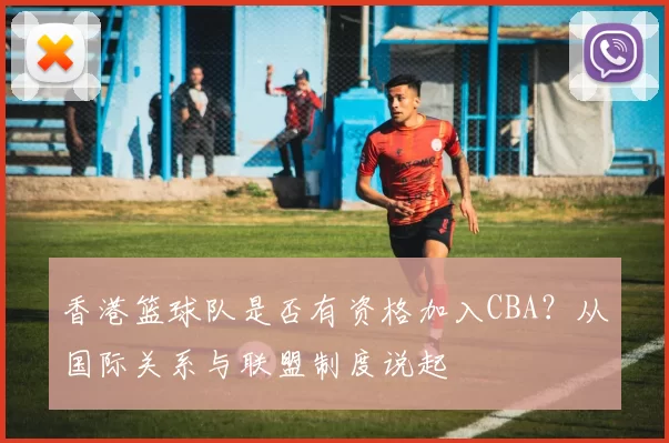 香港篮球队是否有资格加入CBA？从国际关系与联盟制度说起