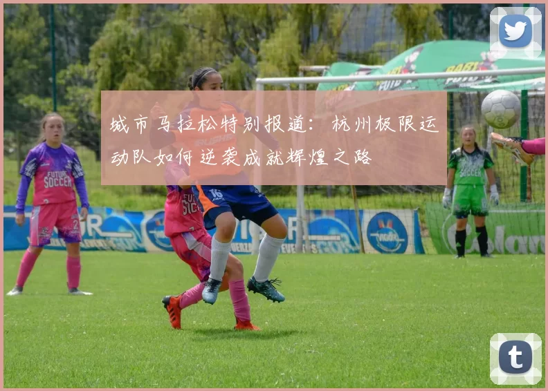 城市马拉松特别报道：杭州极限运动队如何逆袭成就辉煌之路