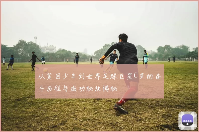 从贫困少年到世界足球巨星C罗的奋斗历程与成功秘诀揭秘