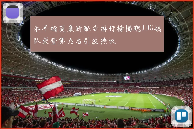 和平精英最新配合排行榜揭晓JDG战队荣登第九名引发热议
