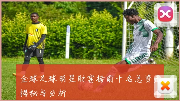 全球足球明星财富榜前十名总资产揭秘与分析