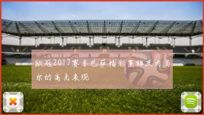 欧冠2017赛季巴萨精彩集锦及内马尔的高光表现