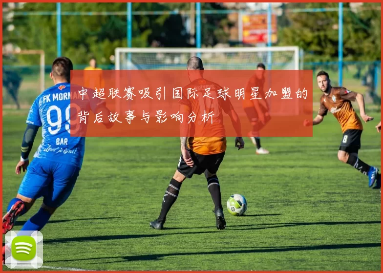 中超联赛吸引国际足球明星加盟的背后故事与影响分析
