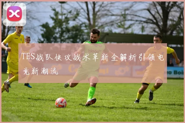TES战队快攻战术革新全解析引领电竞新潮流