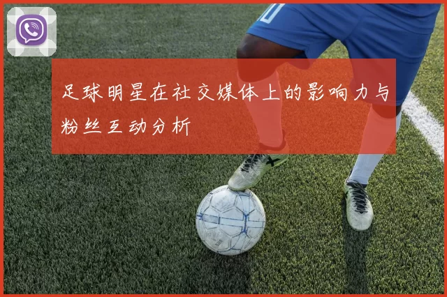 足球明星在社交媒体上的影响力与粉丝互动分析