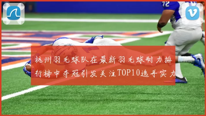 杭州羽毛球队在最新羽毛球耐力排行榜中夺冠引发关注TOP10选手实力解析