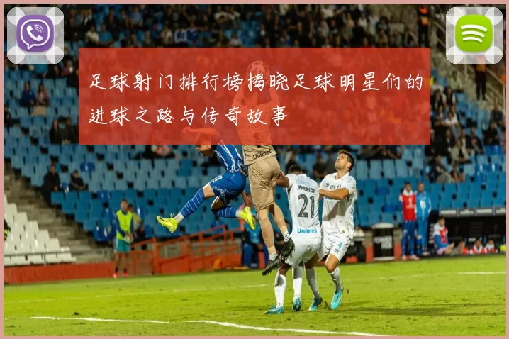 足球射门排行榜揭晓足球明星们的进球之路与传奇故事