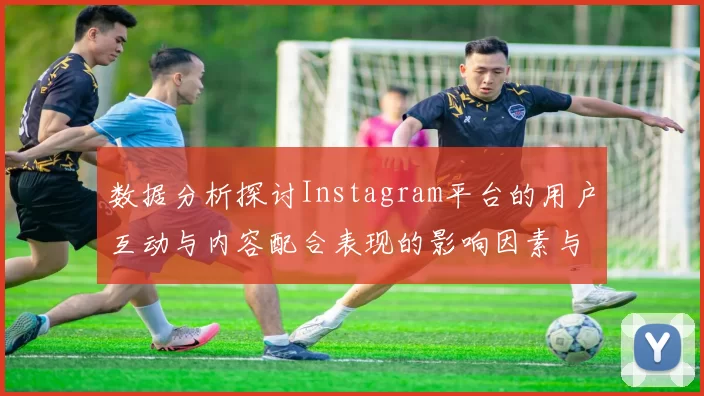 数据分析探讨Instagram平台的用户互动与内容配合表现的影响因素与趋势