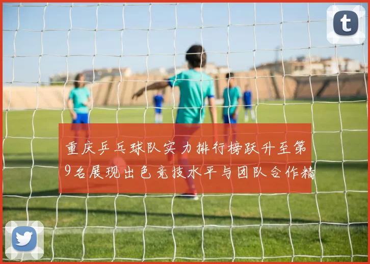 重庆乒乓球队实力排行榜跃升至第9名展现出色竞技水平与团队合作精神