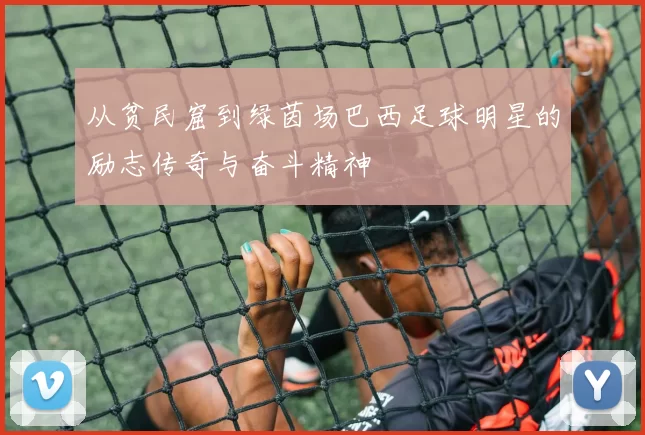从贫民窟到绿茵场巴西足球明星的励志传奇与奋斗精神
