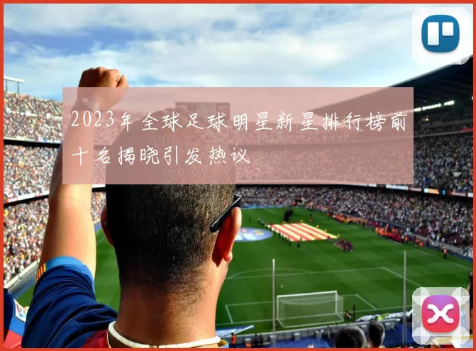 2023年全球足球明星新星排行榜前十名揭晓引发热议