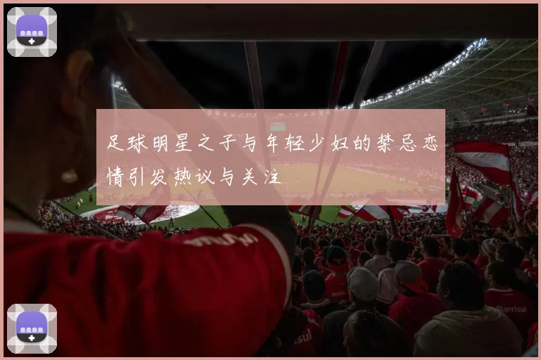 足球明星之子与年轻少妇的禁忌恋情引发热议与关注