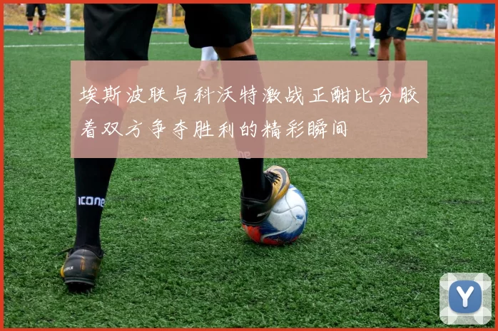 埃斯波联与科沃特激战正酣比分胶着双方争夺胜利的精彩瞬间