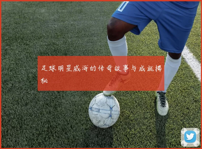 足球明星威海的传奇故事与成就揭秘
