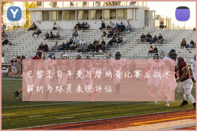 巴黎圣日耳曼与摩纳哥比赛后战术解析与球员表现评估
